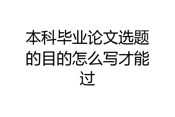 本科毕业论文选题的目的怎么写才能过