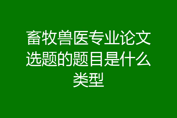 畜牧兽医专业论文选题的题目是什么类型