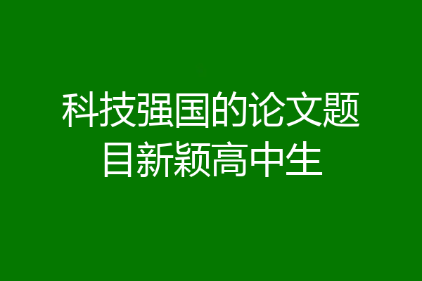 科技强国的论文题目新颖高中生