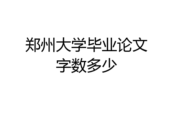 郑州大学毕业论文字数多少