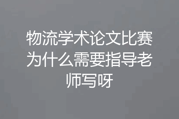 物流学术论文比赛为什么需要指导老师写呀
