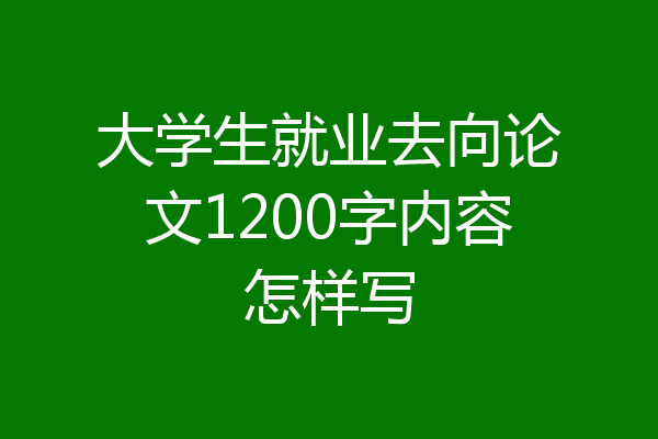 大学生就业去向论文1200字内容怎样写