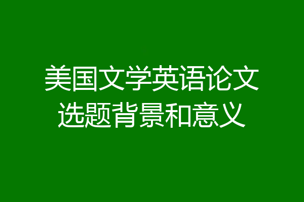 美国文学英语论文选题背景和意义