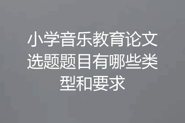 小学音乐教育论文选题题目有哪些类型和要求