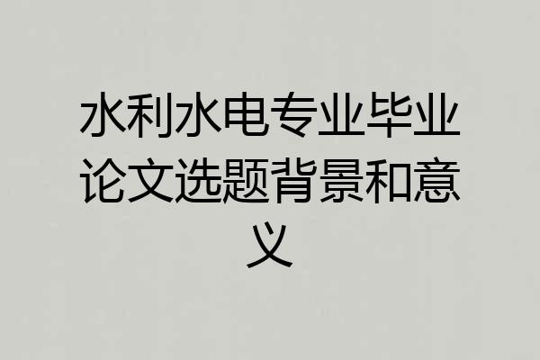 水利水电专业毕业论文选题背景和意义