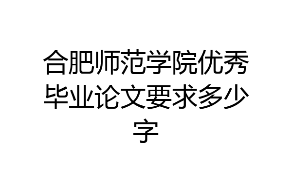 合肥师范学院优秀毕业论文要求多少字