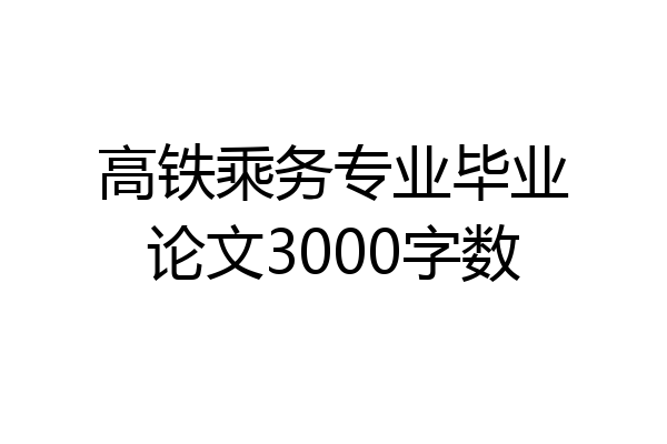 高铁乘务专业毕业论文3000字数