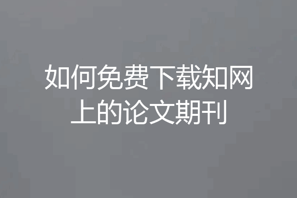 如何免费下载知网上的论文期刊