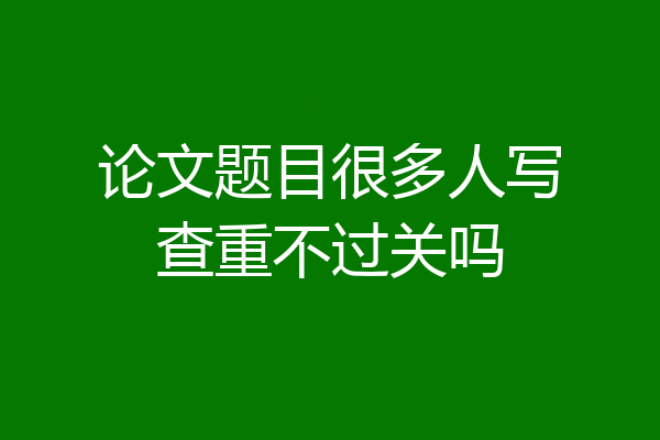 论文题目很多人写查重不过关吗