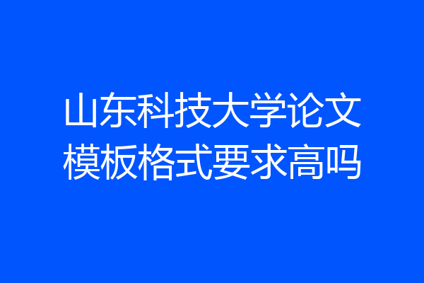山东科技大学论文模板格式要求高吗