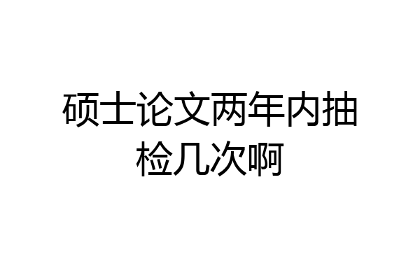 硕士论文两年内抽检几次啊