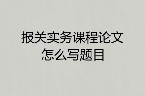 报关实务课程论文怎么写题目