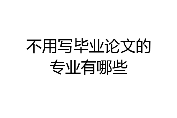 不用写毕业论文的专业有哪些