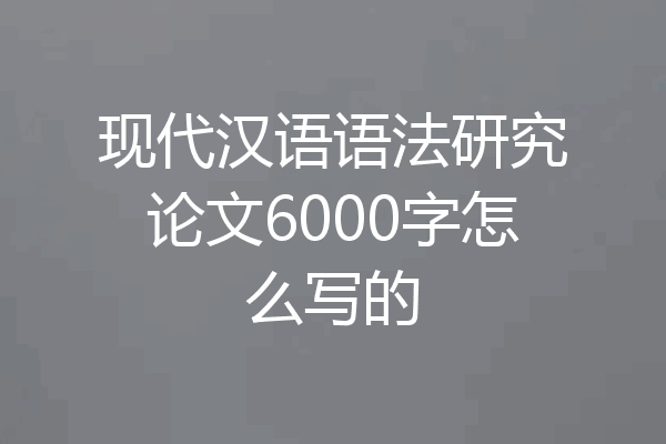 现代汉语语法研究论文6000字怎么写的