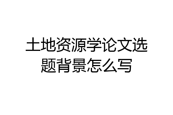 土地资源学论文选题背景怎么写