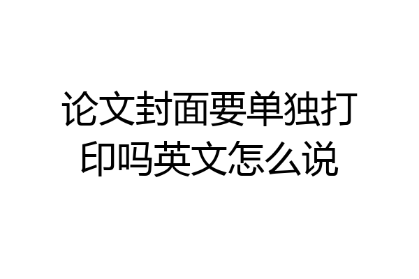 论文封面要单独打印吗英文怎么说