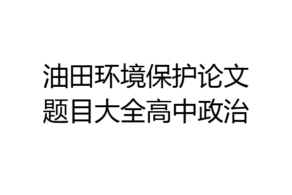 油田环境保护论文题目大全高中政治