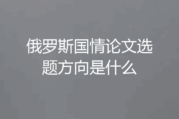 俄罗斯国情论文选题方向是什么