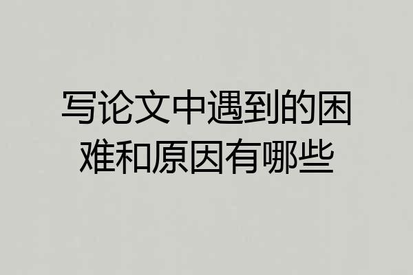 写论文中遇到的困难和原因有哪些