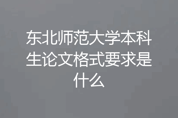 东北师范大学本科生论文格式要求是什么