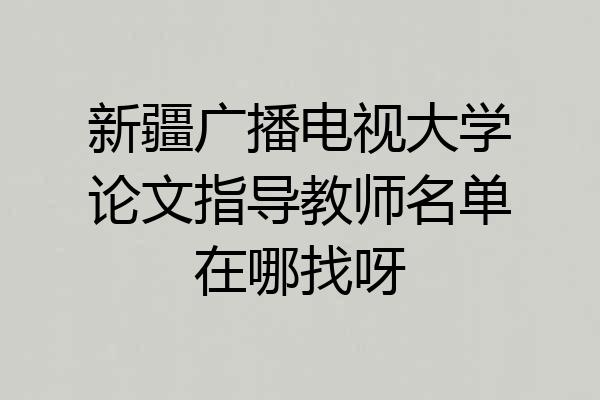 新疆广播电视大学论文指导教师名单在哪找呀