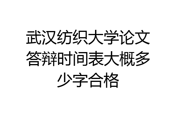 武汉纺织大学论文答辩时间表大概多少字合格