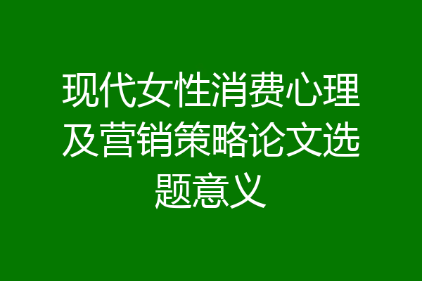 现代女性消费心理及营销策略论文选题意义
