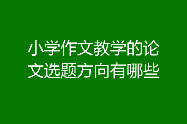 小学作文教学的论文选题方向有哪些