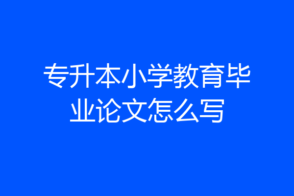 专升本小学教育毕业论文怎么写