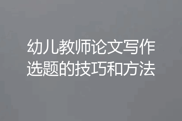 幼儿教师论文写作选题的技巧和方法