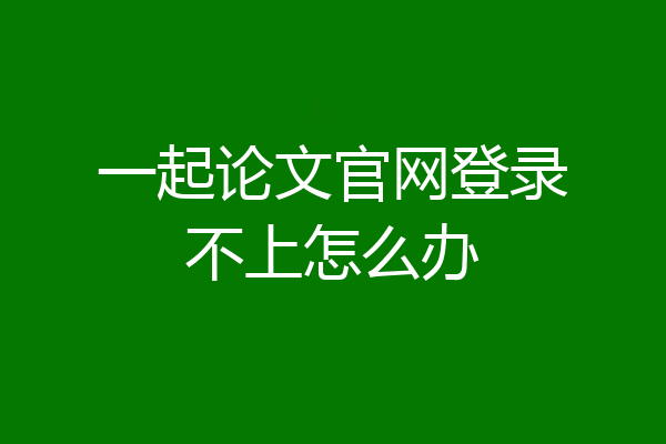 一起论文官网登录不上怎么办