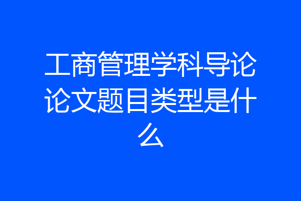工商管理学科导论论文题目类型是什么