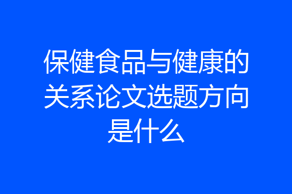 保健食品与健康的关系论文选题方向是什么