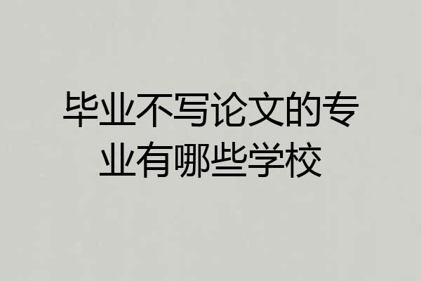 毕业不写论文的专业有哪些学校