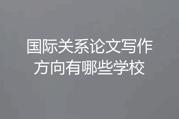 国际关系论文写作方向有哪些学校