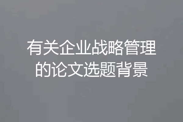 有关企业战略管理的论文选题背景