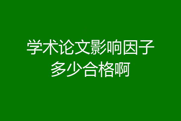 学术论文影响因子多少合格啊