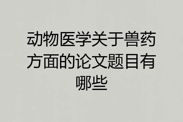 动物医学关于兽药方面的论文题目有哪些