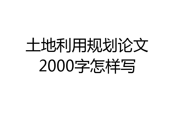 土地利用规划论文2000字怎样写