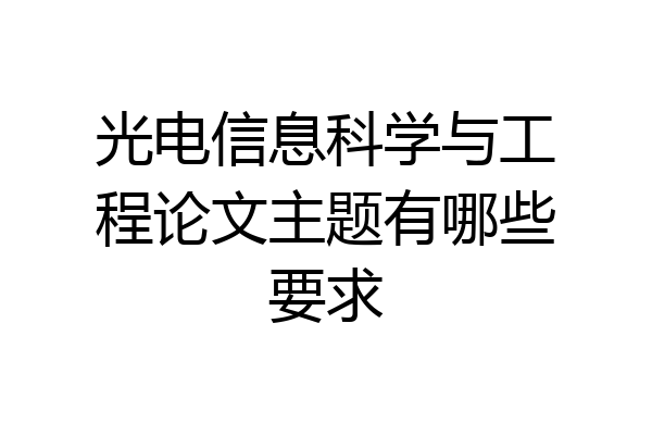 光电信息科学与工程论文主题有哪些要求