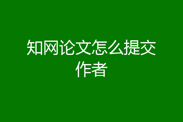 知网论文怎么提交作者