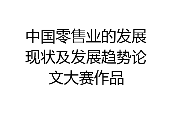 中国零售业的发展现状及发展趋势论文大赛作品