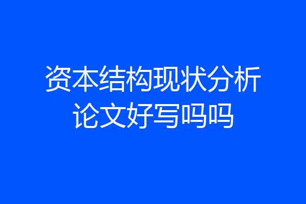 资本结构现状分析论文好写吗吗