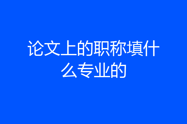 论文上的职称填什么专业的