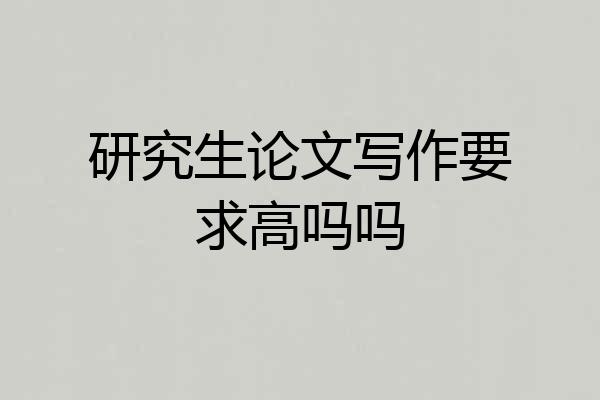 研究生论文写作要求高吗吗