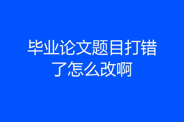毕业论文题目打错了怎么改啊