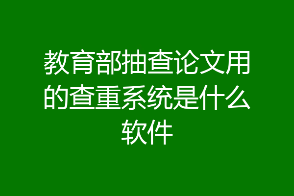 教育部抽查论文用的查重系统是什么软件