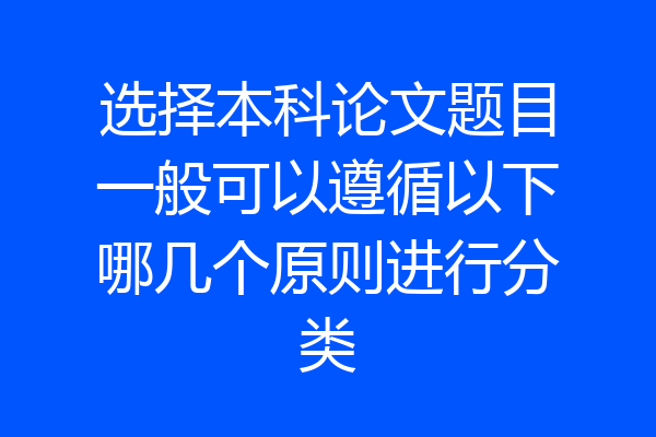 选择本科论文题目一般可以遵循以下哪几个原则进行分类