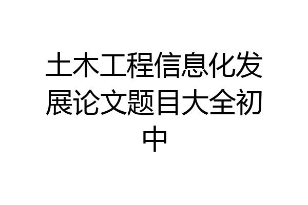 土木工程信息化发展论文题目大全初中