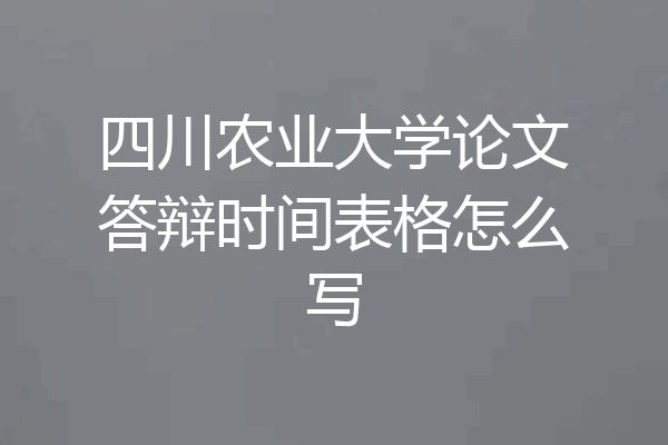四川农业大学论文答辩时间表格怎么写